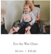 For the Wee Ones 30 min $35.00  A 30 minute reflexology session for children 12 and under. Suitable for babies.